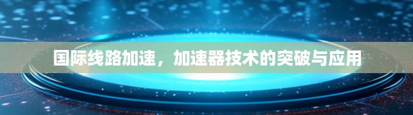 国际线路加速，加速器技术的突破与应用