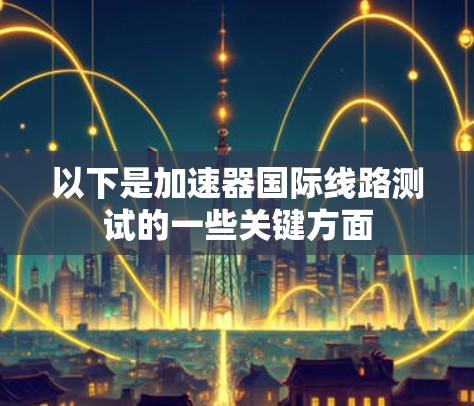 以下是加速器国际线路测试的一些关键方面