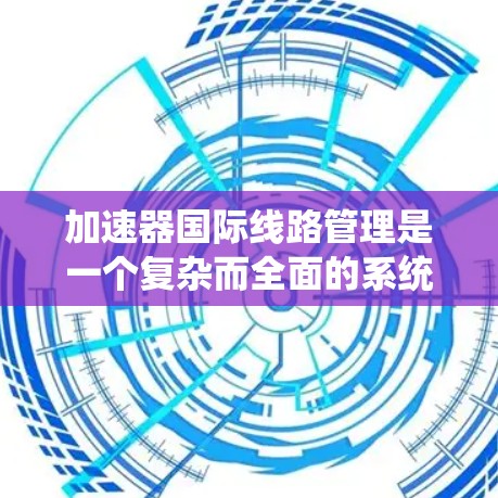 加速器国际<strong>线路管理</strong>是一个复杂而全面的系统工程，涉及技术、管理、法律和沟通等多个方面。以下是对该问题的详细分析和解决方案