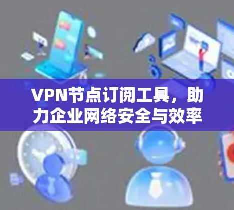 VPN节点订阅工具,助力企业网络安全与效率提升