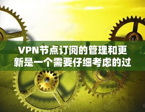 VPN节点订阅的管理和更新是一个需要仔细考虑的过程,以下是对用户提到的内容的详细总结和扩展