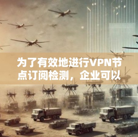 为了有效地进行VPN节点订阅检测,企业可以遵循以下步骤和建议