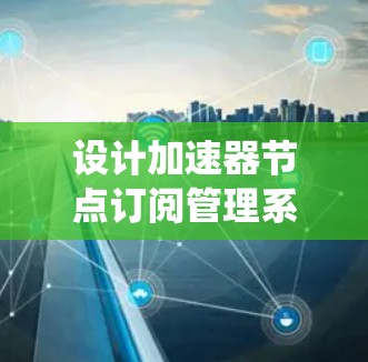 设计加速器节点订阅管理系统的关键步骤如下