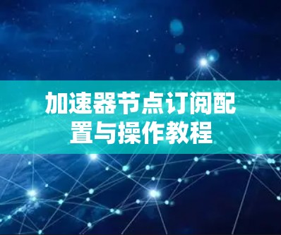 加速器节点订阅配置与操作教程