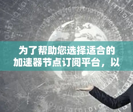 为了帮助您选择适合的加速器节点订阅平台，以下是对各个考虑因素的详细分析和建议