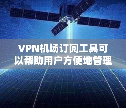 VPN机场订阅工具可以帮助用户方便地管理多个VPN服务的连接，自动化地切换和配置。以下是几款常用的VPN机场订阅工具的推荐