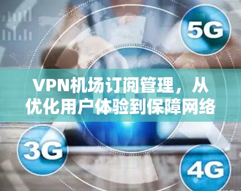 VPN机场订阅管理，从优化用户体验到保障网络安全的实践指南
