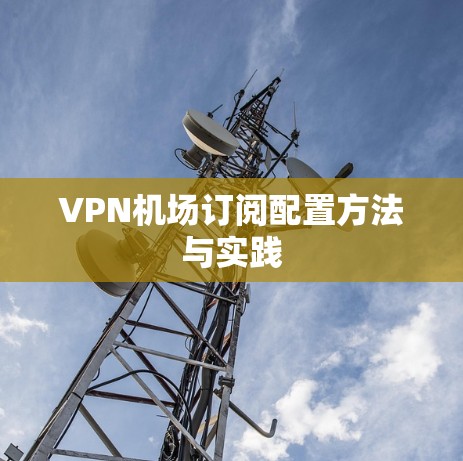 VPN机场订阅配置方法与实践