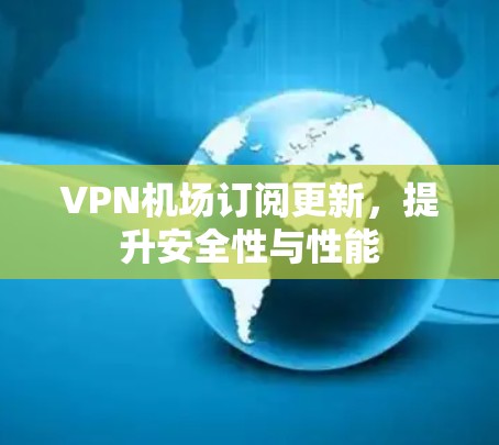 VPN机场订阅更新，提升安全性与性能