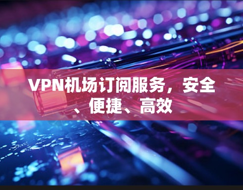VPN机场订阅服务，安全、便捷、高效