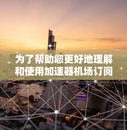 为了帮助您更好地理解和使用加速器机场订阅工具，以下是一些关键点和建议