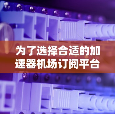 为了选择合适的加速器机场订阅平台，您可以按照以下步骤进行分析和决策