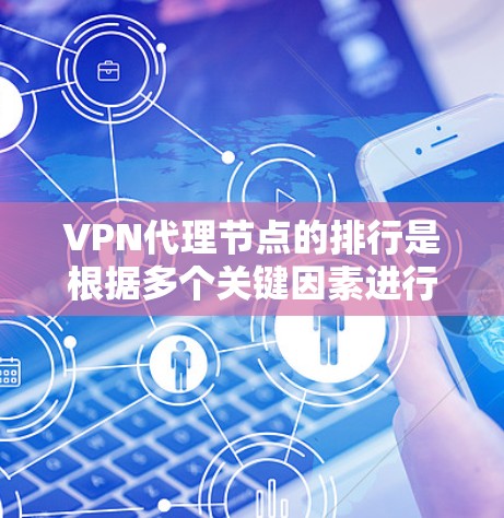 VPN代理节点的排行是根据多个关键因素进行综合评估的结果，帮助用户选择最适合的服务提供商。以下是对VPN代理节点排行的关键分析和推荐