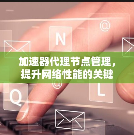 加速器代理节点管理，提升网络性能的关键