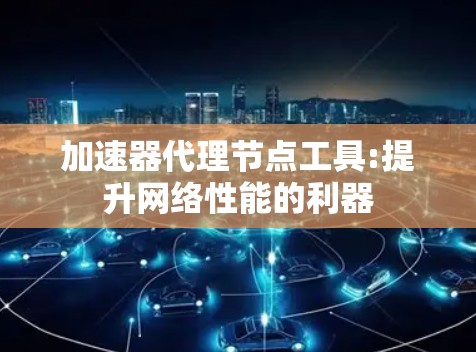 加速器代理节点工具:提升网络性能的利器