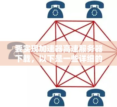 要实现加速器高速服务器下载，以下是一些详细的步骤和建议