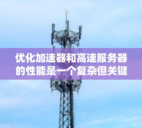 优化加速器和高速服务器的性能是一个复杂但关键的任务，涉及多个层面的调整和优化。以下是一个有条理的优化步骤指南，帮助您全面提升系统性能