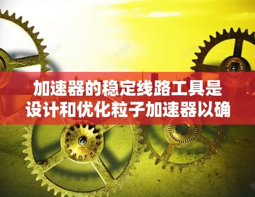 加速器的稳定线路工具是设计和优化粒子加速器以确保稳定运行的关键。以下是对这一工具的详细分析