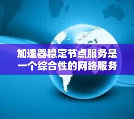 加速器稳定节点服务是一个综合性的网络服务，旨在通过智能化的节点管理和优化，确保数据传输的高效性和稳定性。以下是对该服务的详细分步解析