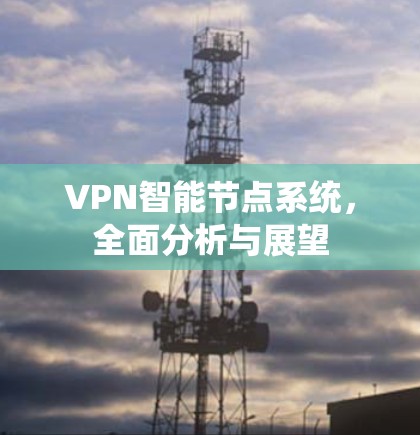 VPN智能节点系统，全面分析与展望