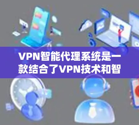 VPN智能代理系统是一款结合了VPN技术和智能化管理的网络解决方案，旨在为企业和组织提供高效、安全且智能化的网络管理工具。以下是对VPN智能代理系统的详细分析和总结