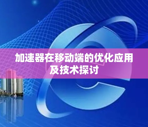 加速器在移动端的优化应用及技术探讨 加速器在移动端的优化应用及技术探讨