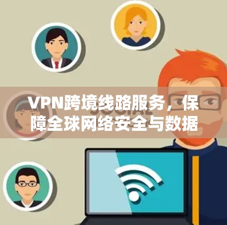 VPN跨境线路服务,保障全球网络安全与数据隐私 VPN跨境线路服务,保障全球网络安全与数据隐私