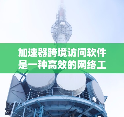 加速器跨境访问软件是一种高效的网络工具,旨在帮助用户在全球范围内快速访问数据和应用。以下是对该软件的详细分析和总结 加速器跨境访问软件是一种高效的网络工具,旨在帮助用户在全球范围内快速访问数据和应用。以下是对该软件的详细分析和总结