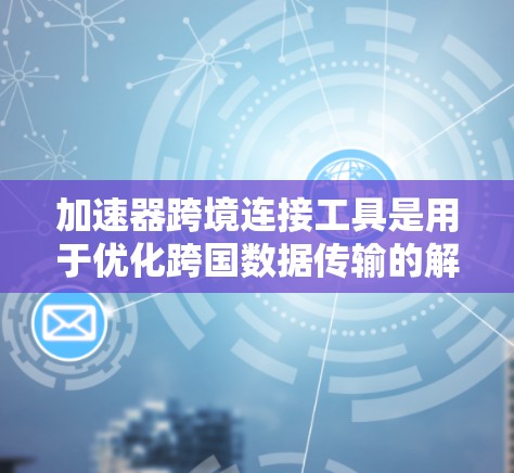 加速器跨境连接工具是用于优化跨国数据传输的解决方案，旨在提高数据传输效率和可靠性。以下是对该工具的详细分析和使用建议