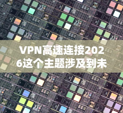 VPN高速连接2026这个主题涉及到未来的技术发展预测，目前尚无法准确预测2026年后的VPN技术和应用情况。不过，我可以提供一些关于当前VPN技术的相关信息，并展望其未来发展趋势