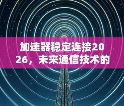 加速器稳定连接2026,未来通信技术的新突破 加速器稳定连接2026,未来通信技术的新突破