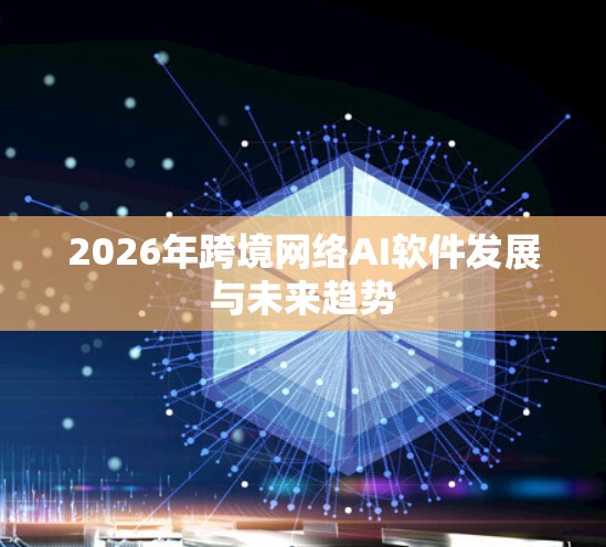 2026年跨境网络AI软件发展与未来趋势 2026年跨境网络AI软件发展与未来趋势