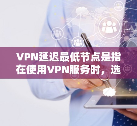 VPN延迟最低节点是指在使用VPN服务时,选择距离用户最近或最优位置的服务器,以减少数据传输延迟,提高连接速度和稳定性 VPN延迟最低节点是指在使用VPN服务时,选择距离用户最近或最优位置的服务器,以减少数据传输延迟,提高连接速度和稳定性