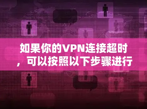 如果你的VPN连接超时,可以按照以下步骤进行排查和解决 如果你的VPN连接超时,可以按照以下步骤进行排查和解决