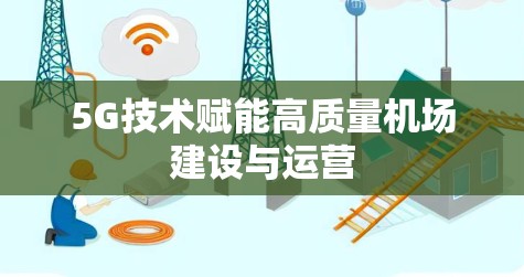 5G技术赋能高质量机场建设与运营 5G技术赋能高质量机场建设与运营