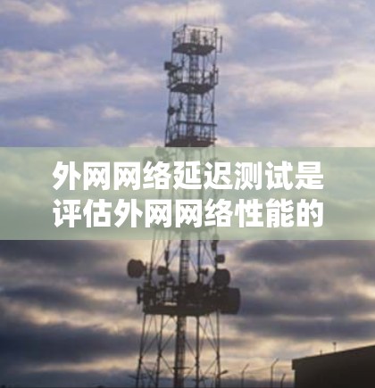 外网网络延迟测试是评估外网网络性能的重要环节,确保数据传输效率和稳定性。以下是进行外网网络延迟测试的方法和工具 外网网络延迟测试是评估外网网络性能的重要环节,确保数据传输效率和稳定性。以下是进行外网网络延迟测试的方法和工具