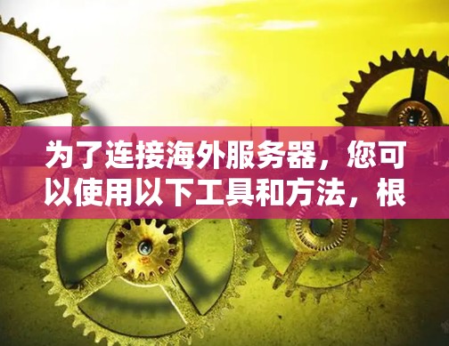 为了连接海外服务器,您可以使用以下工具和方法,根据具体需求选择最适合的工具 为了连接海外服务器,您可以使用以下工具和方法,根据具体需求选择最适合的工具