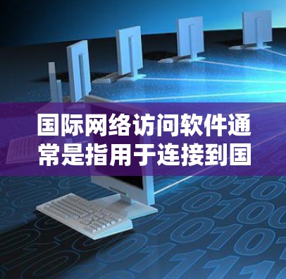 国际网络访问软件通常是指用于连接到国际网络、跨国访问资源或解决网络访问限制的软件。以下是一些常见的国际网络访问软件及其功能和用途 国际网络访问软件通常是指用于连接到国际网络、跨国访问资源或解决网络访问限制的软件。以下是一些常见的国际网络访问软件及其功能和用途