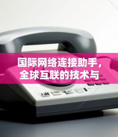 国际网络连接助手,全球互联的技术与应用新趋势 国际网络连接助手,全球互联的技术与应用新趋势
