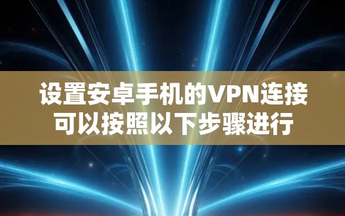 设置安卓手机的VPN连接可以按照以下步骤进行 设置安卓手机的VPN连接可以按照以下步骤进行