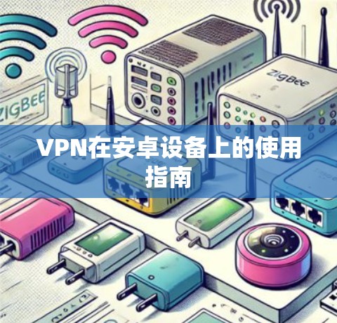 VPN在安卓设备上的使用指南 VPN在安卓设备上的使用指南