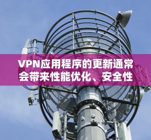 VPN应用程序的更新通常会带来性能优化、安全性增强、新的功能或支持的改进等。具体到某个VPN软件的更新版本,建议你通过以下步骤查看和下载最新版本 VPN应用程序的更新通常会带来性能优化、安全性增强、新的功能或支持的改进等。具体到某个VPN软件的更新版本,建议你通过以下步骤查看和下载最新版本