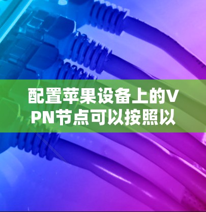 配置苹果设备上的VPN节点可以按照以下步骤进行