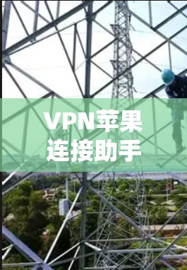 VPN苹果连接助手,解决方案与优化技巧 VPN苹果连接助手,解决方案与优化技巧