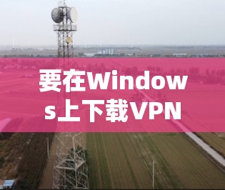 要在Windows上下载VPN客户端,可以按照以下步骤操作 要在Windows上下载VPN客户端,可以按照以下步骤操作