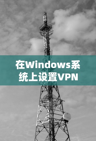 在Windows系统上设置VPN节点,确保安全连接到远程服务器的过程可以分为以下几个步骤 在Windows系统上设置VPN节点,确保安全连接到远程服务器的过程可以分为以下几个步骤