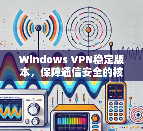 Windows VPN稳定版本,保障通信安全的核心要素 Windows VPN稳定版本,保障通信安全的核心要素