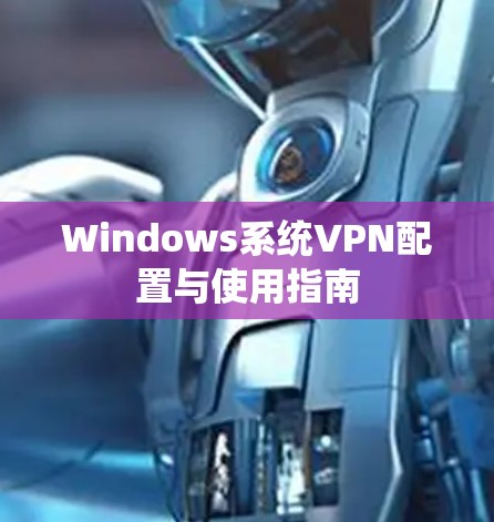 Windows系统VPN配置与使用指南 Windows系统VPN配置与使用指南