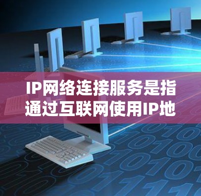 IP网络连接服务是指通过互联网使用IP地址建立和维护设备间或设备与服务之间的连接。以下是对IP网络连接服务的详细分步解释 IP网络连接服务是指通过互联网使用IP地址建立和维护设备间或设备与服务之间的连接。以下是对IP网络连接服务的详细分步解释