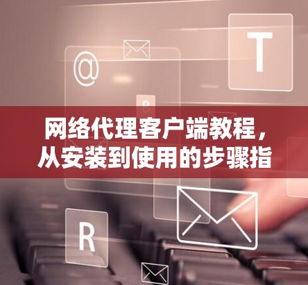 网络代理客户端教程,从安装到使用的步骤指南 网络代理客户端教程,从安装到使用的步骤指南